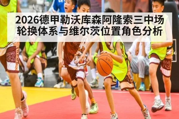 2026德甲勒沃库森阿隆索三中场轮换体系与维尔茨位置角色分析