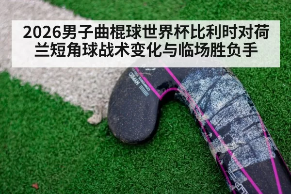 2026男子曲棍球世界杯比利时对荷兰短角球战术变化与临场胜负手