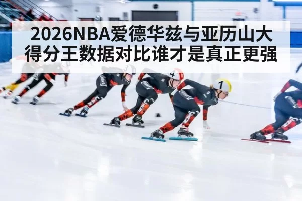 2026NBA爱德华兹与亚历山大得分王数据对比谁才是真正更强